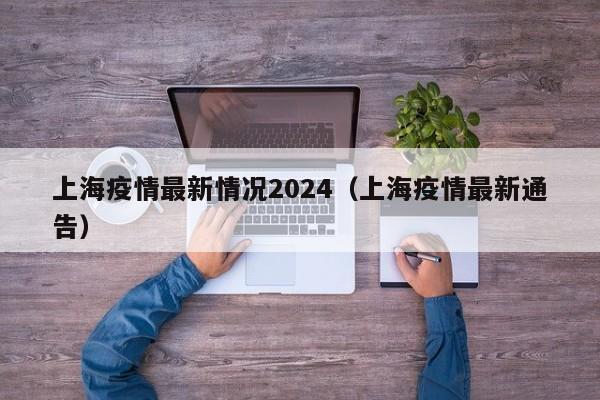 详细阅读:上海疫情最新情况2024(上海疫情最新通告) 上海疫情最新情况2024(上海疫情最新通告)