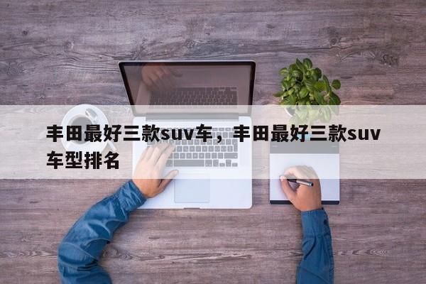 丰田最好三款suv车，丰田最好三款suv车型排名