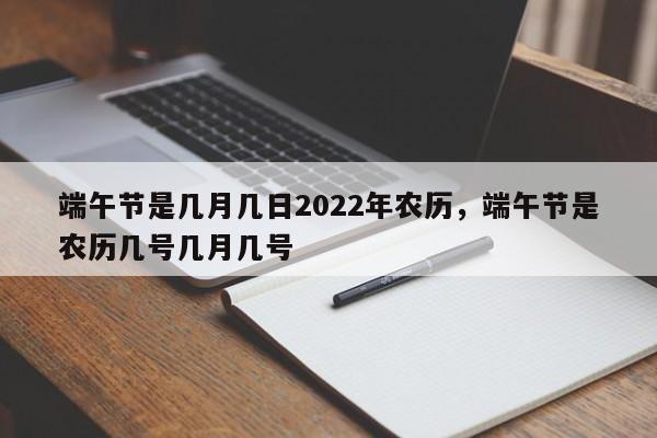 端午节是几月几日2022年农历，端午节是农历几号几月几号