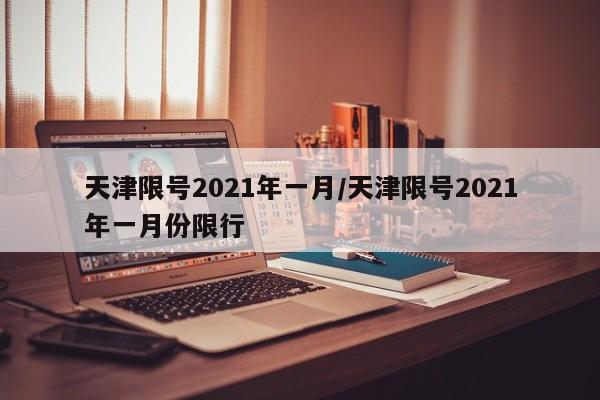 详细阅读:天津限号2021年一月/天津限号2021年一月份限行 天津限号2021年一月/天津限号2021年一月份限行