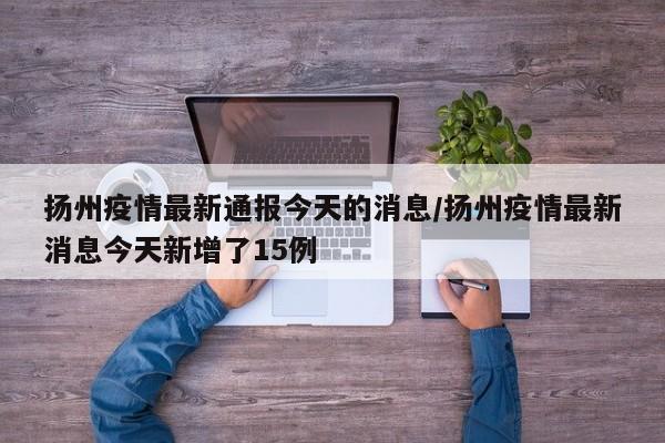 详细阅读:扬州疫情最新通报今天的消息/扬州疫情最新消息今天新增了15例 扬州疫情最新通报今天的消息/扬州疫情最新消息今天新增了15例