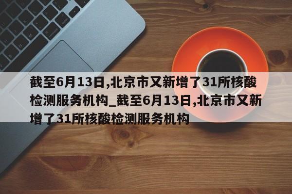 详细阅读:截至6月13日,北京市又新增了31所核酸检测服务机构_截至6月13日,北京市又新增了31所核酸检测服务机构 截至6月13日,北京市又新增了31所核酸检测服务机构_截至6月13日,北京市又新增了31所核酸检测服务机构