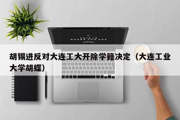胡锡进反对大连工大开除学籍决定（大连工业大学胡蝶）