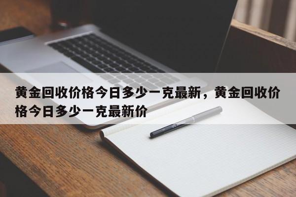详细阅读:黄金回收价格今日多少一克最新,黄金回收价格今日多少一克最新价 黄金回收价格今日多少一克最新,黄金回收价格今日多少一克最新价