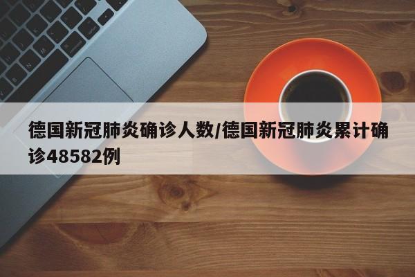 德国新冠肺炎确诊人数/德国新冠肺炎累计确诊48582例