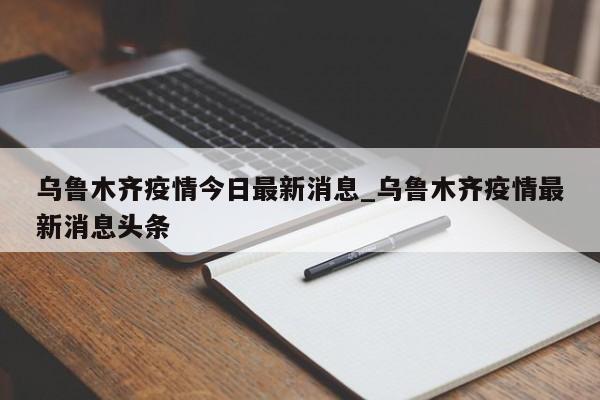 详细阅读:乌鲁木齐疫情今日最新消息_乌鲁木齐疫情最新消息头条 乌鲁木齐疫情今日最新消息_乌鲁木齐疫情最新消息头条