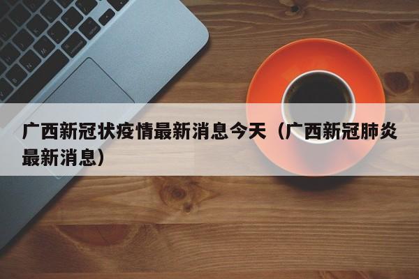 详细阅读:广西新冠状疫情最新消息今天(广西新冠肺炎最新消息) 广西新冠状疫情最新消息今天(广西新冠肺炎最新消息)