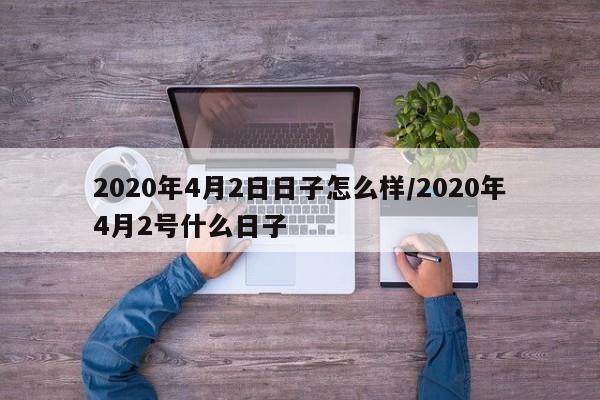 详细阅读:2020年4月2日日子怎么样/2020年4月2号什么日子 2020年4月2日日子怎么样/2020年4月2号什么日子