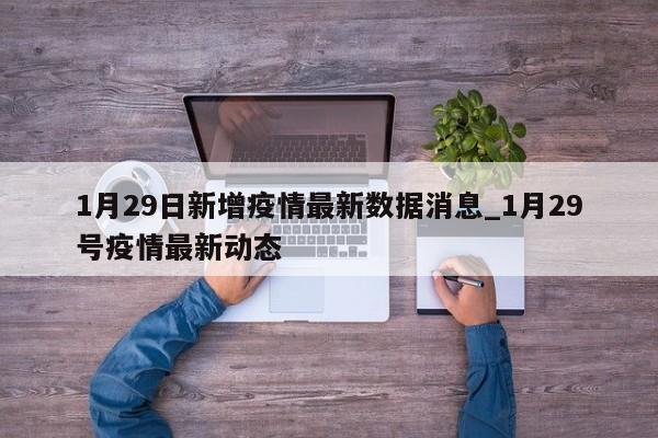 详细阅读:1月29日新增疫情最新数据消息_1月29号疫情最新动态 1月29日新增疫情最新数据消息_1月29号疫情最新动态