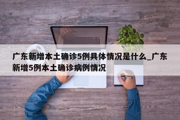 详细阅读:广东新增本土确诊5例具体情况是什么_广东新增5例本土确诊病例情况 广东新增本土确诊5例具体情况是什么_广东新增5例本土确诊病例情况