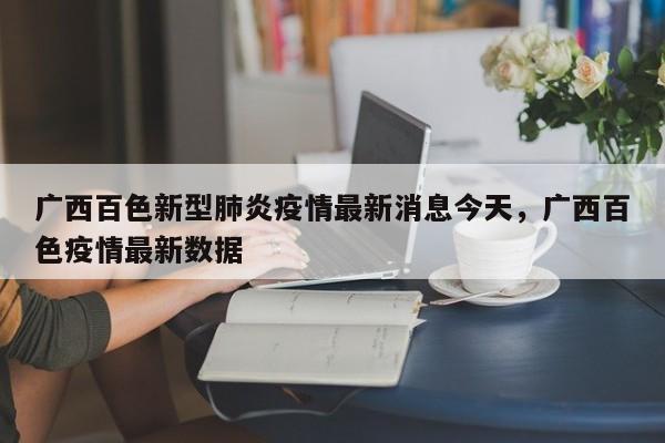 广西百色新型肺炎疫情最新消息今天，广西百色疫情最新数据