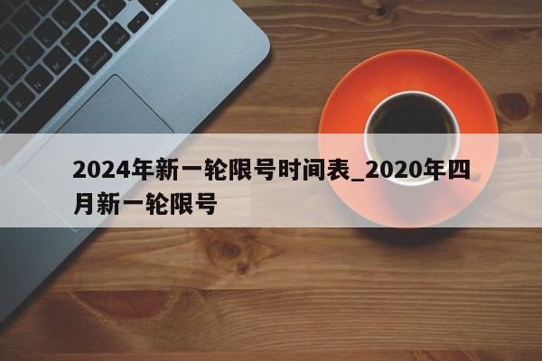 详细阅读:2024年新一轮限号时间表_2020年四月新一轮限号 2024年新一轮限号时间表_2020年四月新一轮限号
