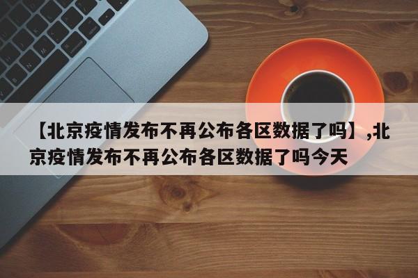 详细阅读:【北京疫情发布不再公布各区数据了吗】,北京疫情发布不再公布各区数据了吗今天 【北京疫情发布不再公布各区数据了吗】,北京疫情发布不再公布各区数据了吗今天
