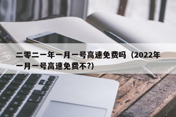 详细阅读:二零二一年一月一号高速免费吗(2022年一月一号高速免费不?) 二零二一年一月一号高速免费吗(2022年一月一号高速免费不?)