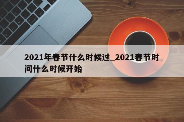 2021年春节什么时候过_2021春节时间什么时候开始