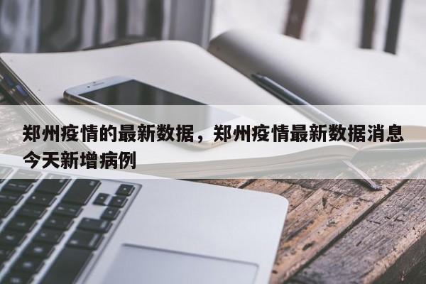 详细阅读:郑州疫情的最新数据,郑州疫情最新数据消息今天新增病例 郑州疫情的最新数据,郑州疫情最新数据消息今天新增病例