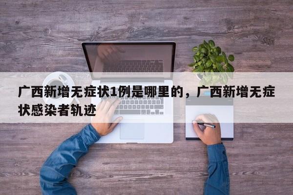 详细阅读:广西新增无症状1例是哪里的,广西新增无症状感染者轨迹 广西新增无症状1例是哪里的,广西新增无症状感染者轨迹