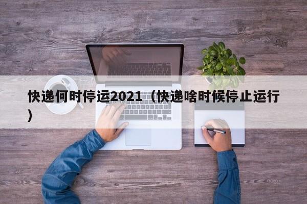 详细阅读:快递何时停运2021(快递啥时候停止运行) 快递何时停运2021(快递啥时候停止运行)