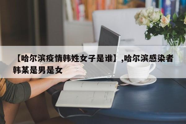 详细阅读:【哈尔滨疫情韩姓女子是谁】,哈尔滨感染者韩某是男是女 【哈尔滨疫情韩姓女子是谁】,哈尔滨感染者韩某是男是女
