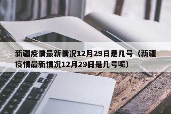 详细阅读:新疆疫情最新情况12月29日是几号(新疆疫情最新情况12月29日是几号呢) 新疆疫情最新情况12月29日是几号(新疆疫情最新情况12月29日是几号呢)
