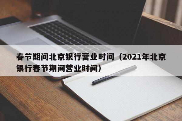 详细阅读:春节期间北京银行营业时间(2021年北京银行春节期间营业时间) 春节期间北京银行营业时间(2021年北京银行春节期间营业时间)