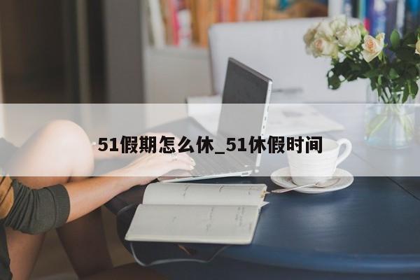 51假期怎么休_51休假时间