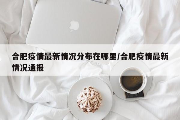 详细阅读:合肥疫情最新情况分布在哪里/合肥疫情最新情况通报 合肥疫情最新情况分布在哪里/合肥疫情最新情况通报