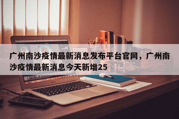 详细阅读:广州南沙疫情最新消息发布平台官网,广州南沙疫情最新消息今天新增25 广州南沙疫情最新消息发布平台官网,广州南沙疫情最新消息今天新增25