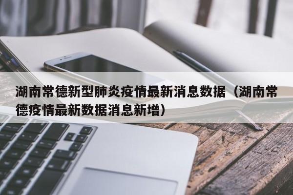 详细阅读:湖南常德新型肺炎疫情最新消息数据(湖南常德疫情最新数据消息新增) 湖南常德新型肺炎疫情最新消息数据(湖南常德疫情最新数据消息新增)