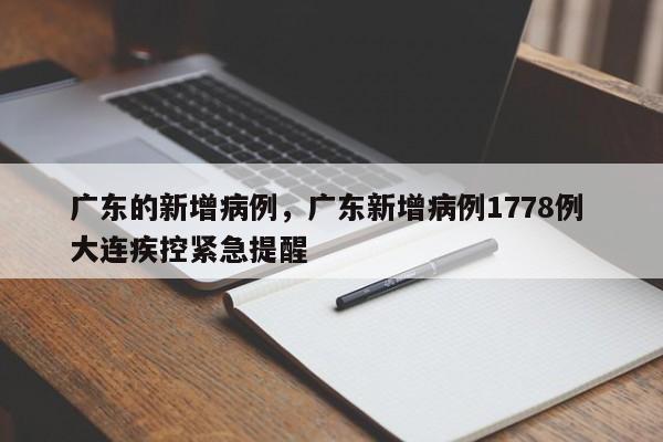 详细阅读:广东的新增病例,广东新增病例1778例 大连疾控紧急提醒 广东的新增病例,广东新增病例1778例 大连疾控紧急提醒