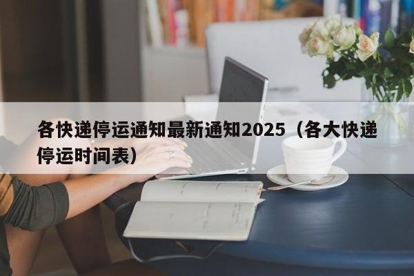 详细阅读:各快递停运通知最新通知2025(各大快递停运时间表) 各快递停运通知最新通知2025(各大快递停运时间表)