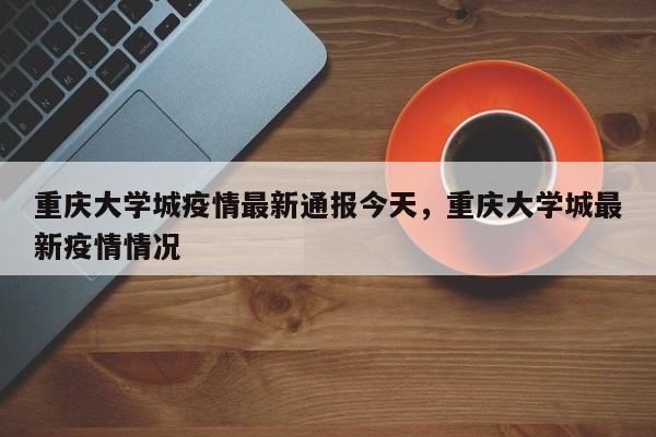 详细阅读:重庆大学城疫情最新通报今天,重庆大学城最新疫情情况 重庆大学城疫情最新通报今天,重庆大学城最新疫情情况