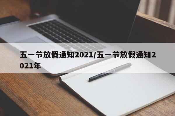 详细阅读:五一节放假通知2021/五一节放假通知2021年 五一节放假通知2021/五一节放假通知2021年