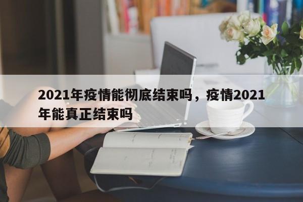 2021年疫情能彻底结束吗，疫情2021年能真正结束吗