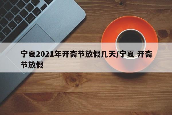 详细阅读:宁夏2021年开斋节放假几天/宁夏 开斋节放假 宁夏2021年开斋节放假几天/宁夏 开斋节放假