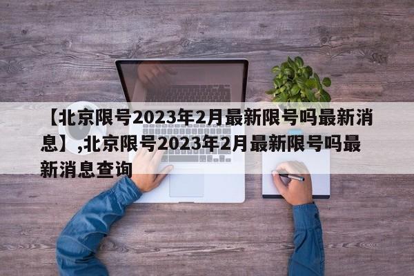 详细阅读:【北京限号2023年2月最新限号吗最新消息】,北京限号2023年2月最新限号吗最新消息查询 【北京限号2023年2月最新限号吗最新消息】,北京限号2023年2月最新限号吗最新消息查询
