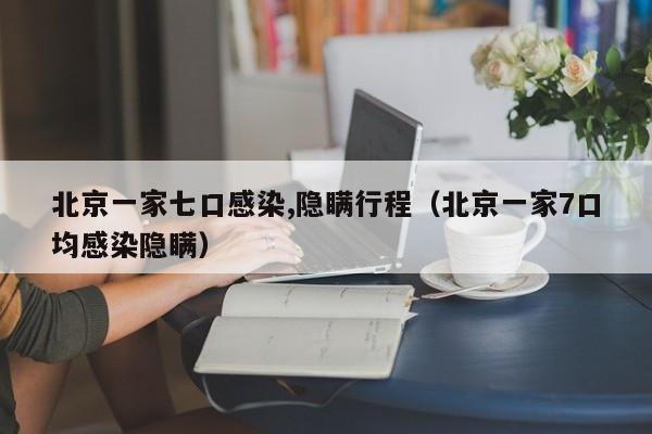 详细阅读:北京一家七口感染,隐瞒行程(北京一家7口均感染隐瞒) 北京一家七口感染,隐瞒行程(北京一家7口均感染隐瞒)