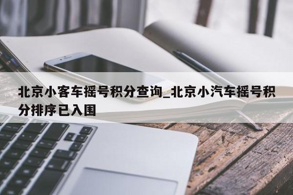 北京小客车摇号积分查询_北京小汽车摇号积分排序已入围