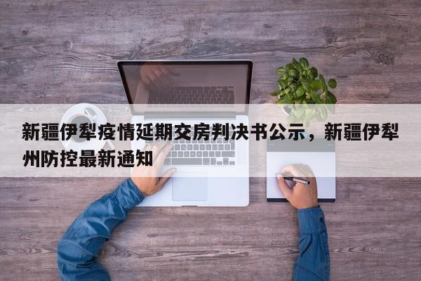 详细阅读:新疆伊犁疫情延期交房判决书公示,新疆伊犁州防控最新通知 新疆伊犁疫情延期交房判决书公示,新疆伊犁州防控最新通知