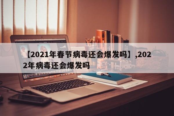 详细阅读:【2021年春节病毒还会爆发吗】,2022年病毒还会爆发吗 【2021年春节病毒还会爆发吗】,2022年病毒还会爆发吗