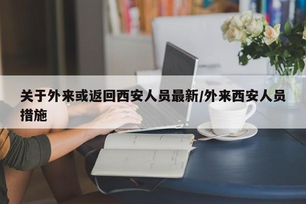 详细阅读:关于外来或返回西安人员最新/外来西安人员措施 关于外来或返回西安人员最新/外来西安人员措施