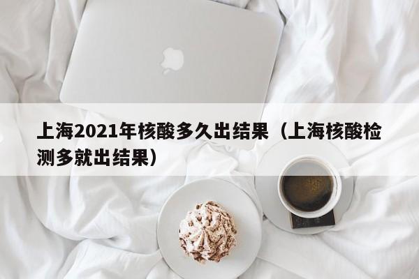 详细阅读:上海2021年核酸多久出结果(上海核酸检测多就出结果) 上海2021年核酸多久出结果(上海核酸检测多就出结果)