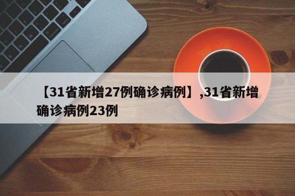 详细阅读:【31省新增27例确诊病例】,31省新增确诊病例23例 【31省新增27例确诊病例】,31省新增确诊病例23例