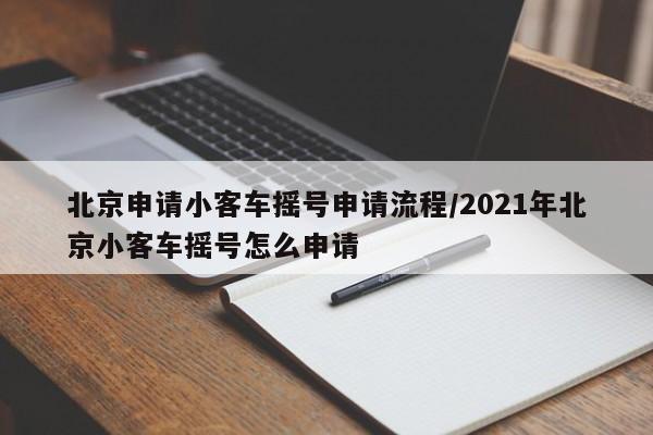 详细阅读:北京申请小客车摇号申请流程/2021年北京小客车摇号怎么申请 北京申请小客车摇号申请流程/2021年北京小客车摇号怎么申请