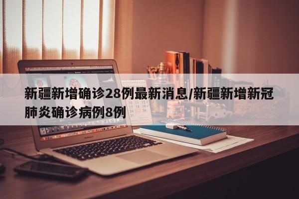 详细阅读:新疆新增确诊28例最新消息/新疆新增新冠肺炎确诊病例8例 新疆新增确诊28例最新消息/新疆新增新冠肺炎确诊病例8例