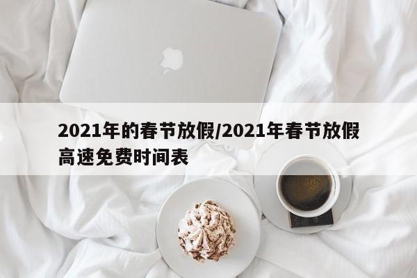 2021年的春节放假/2021年春节放假高速免费时间表