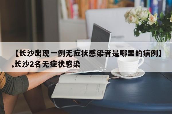详细阅读:【长沙出现一例无症状感染者是哪里的病例】,长沙2名无症状感染 【长沙出现一例无症状感染者是哪里的病例】,长沙2名无症状感染
