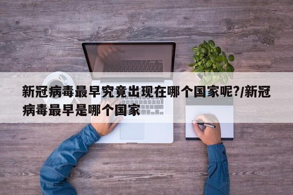 详细阅读:新冠病毒最早究竟出现在哪个国家呢?/新冠病毒最早是哪个国家 新冠病毒最早究竟出现在哪个国家呢?/新冠病毒最早是哪个国家
