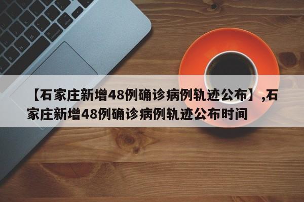详细阅读:【石家庄新增48例确诊病例轨迹公布】,石家庄新增48例确诊病例轨迹公布时间 【石家庄新增48例确诊病例轨迹公布】,石家庄新增48例确诊病例轨迹公布时间