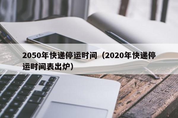 详细阅读:2050年快递停运时间(2020年快递停运时间表出炉) 2050年快递停运时间(2020年快递停运时间表出炉)